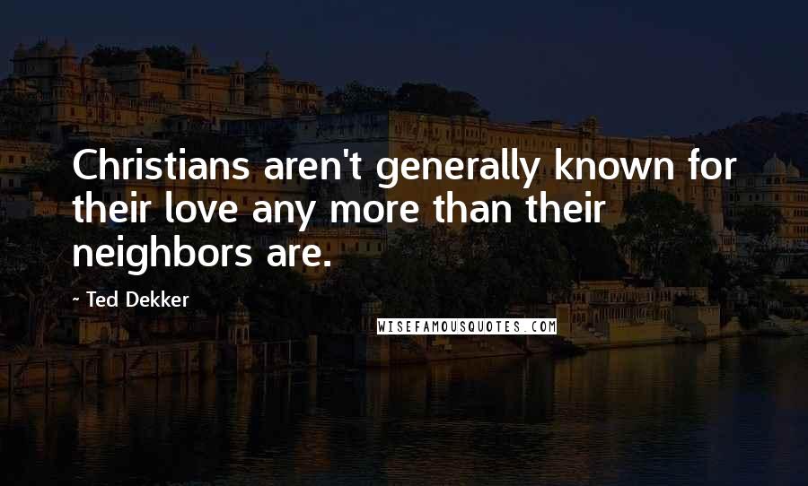 Ted Dekker Quotes: Christians aren't generally known for their love any more than their neighbors are.