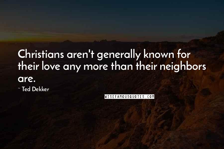 Ted Dekker Quotes: Christians aren't generally known for their love any more than their neighbors are.