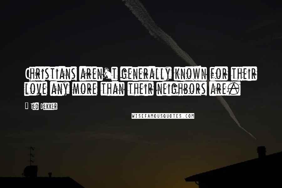 Ted Dekker Quotes: Christians aren't generally known for their love any more than their neighbors are.