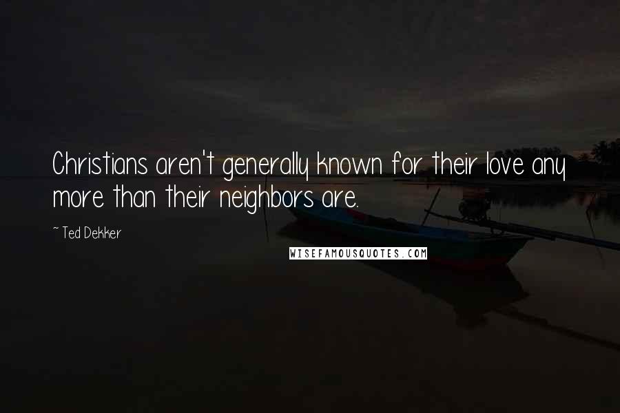 Ted Dekker Quotes: Christians aren't generally known for their love any more than their neighbors are.