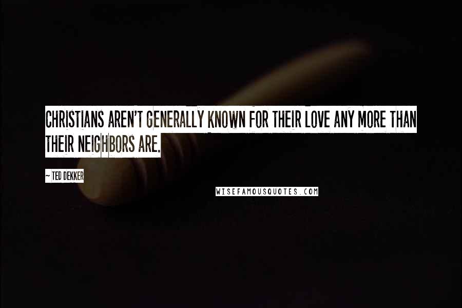 Ted Dekker Quotes: Christians aren't generally known for their love any more than their neighbors are.