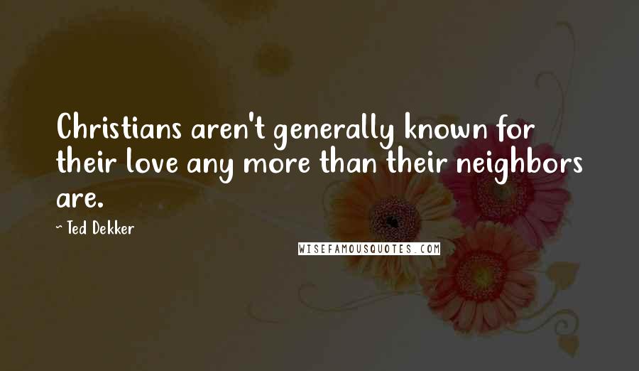 Ted Dekker Quotes: Christians aren't generally known for their love any more than their neighbors are.