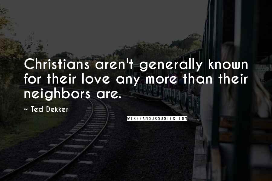 Ted Dekker Quotes: Christians aren't generally known for their love any more than their neighbors are.