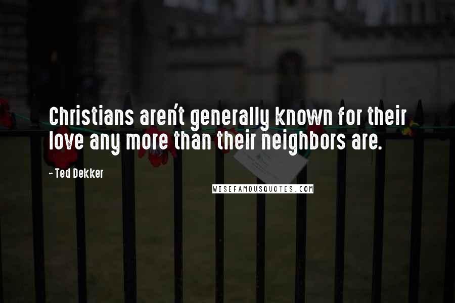 Ted Dekker Quotes: Christians aren't generally known for their love any more than their neighbors are.
