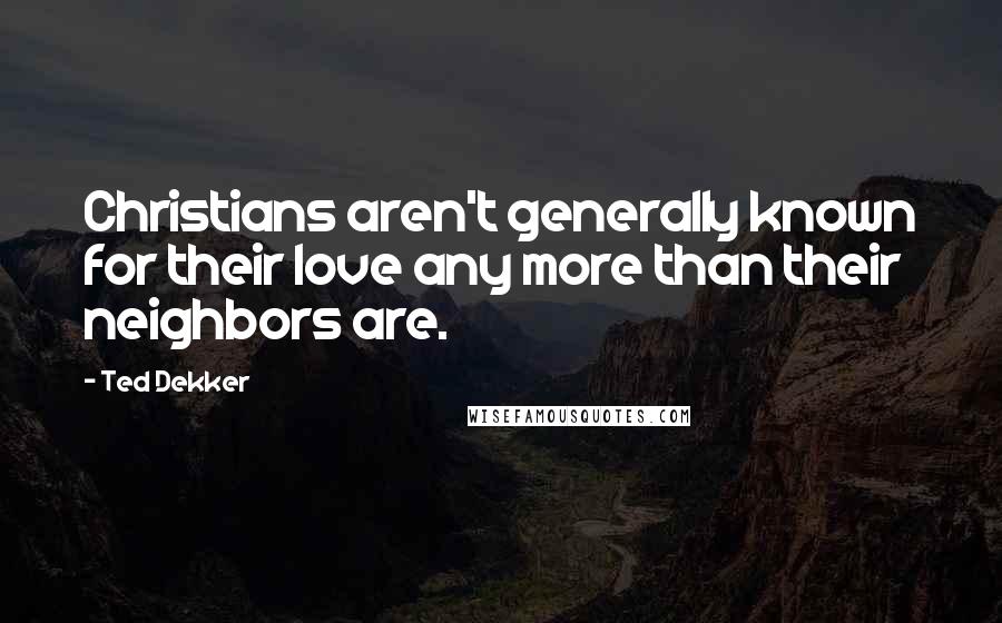 Ted Dekker Quotes: Christians aren't generally known for their love any more than their neighbors are.