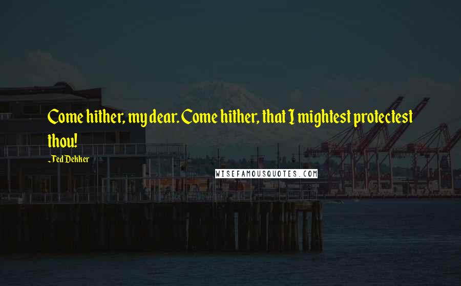 Ted Dekker Quotes: Come hither, my dear. Come hither, that I mightest protectest thou!