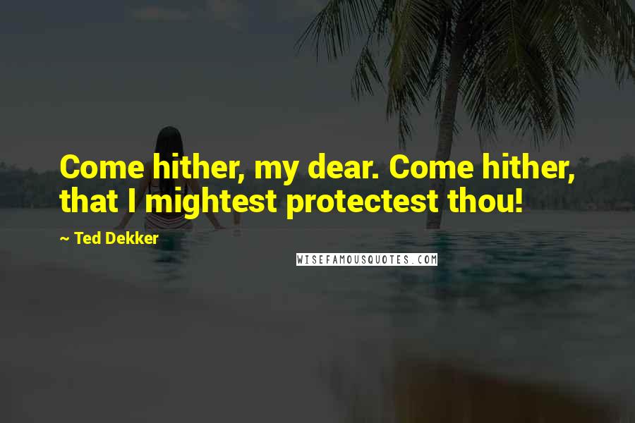 Ted Dekker Quotes: Come hither, my dear. Come hither, that I mightest protectest thou!