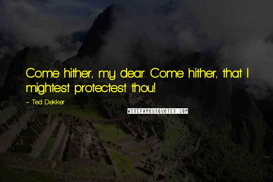 Ted Dekker Quotes: Come hither, my dear. Come hither, that I mightest protectest thou!