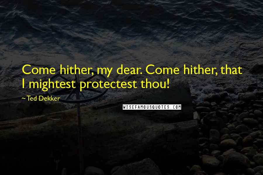 Ted Dekker Quotes: Come hither, my dear. Come hither, that I mightest protectest thou!