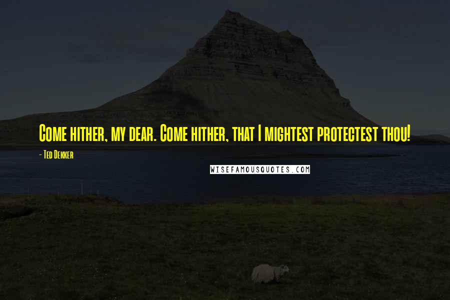 Ted Dekker Quotes: Come hither, my dear. Come hither, that I mightest protectest thou!