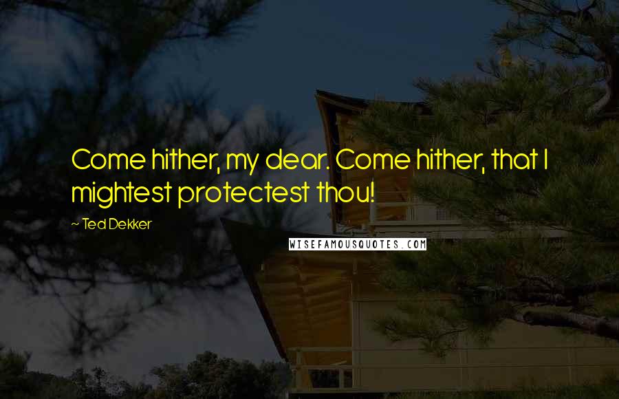 Ted Dekker Quotes: Come hither, my dear. Come hither, that I mightest protectest thou!