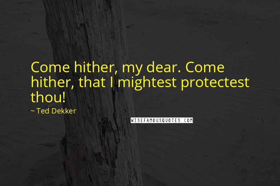 Ted Dekker Quotes: Come hither, my dear. Come hither, that I mightest protectest thou!