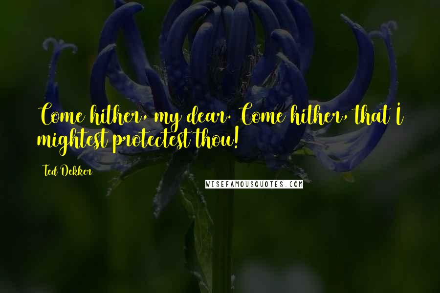 Ted Dekker Quotes: Come hither, my dear. Come hither, that I mightest protectest thou!