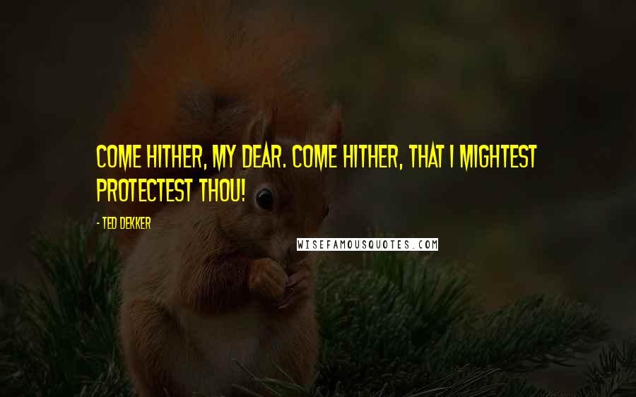 Ted Dekker Quotes: Come hither, my dear. Come hither, that I mightest protectest thou!