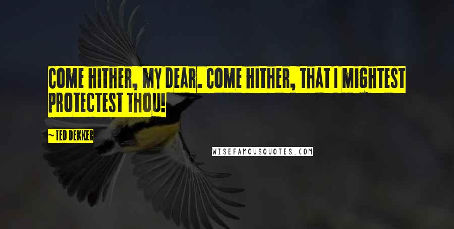 Ted Dekker Quotes: Come hither, my dear. Come hither, that I mightest protectest thou!