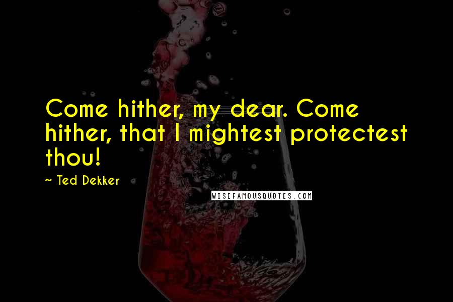 Ted Dekker Quotes: Come hither, my dear. Come hither, that I mightest protectest thou!