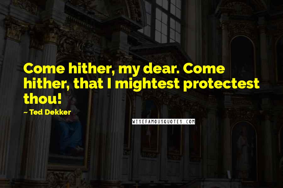 Ted Dekker Quotes: Come hither, my dear. Come hither, that I mightest protectest thou!