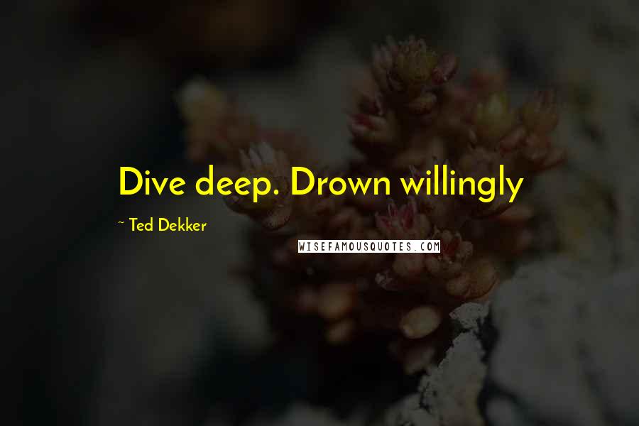 Ted Dekker Quotes: Dive deep. Drown willingly