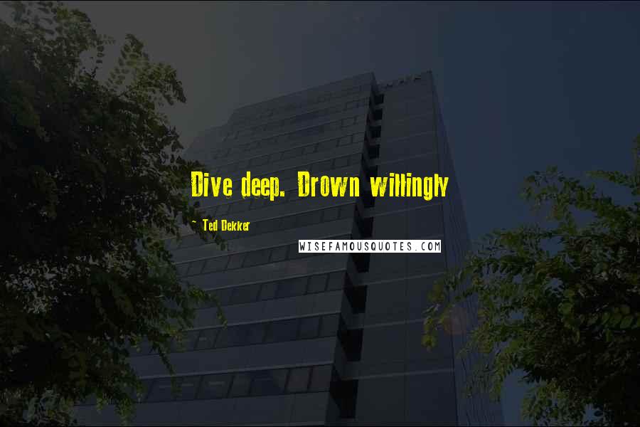 Ted Dekker Quotes: Dive deep. Drown willingly