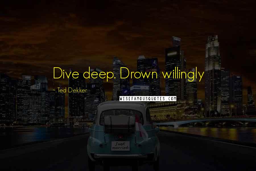 Ted Dekker Quotes: Dive deep. Drown willingly