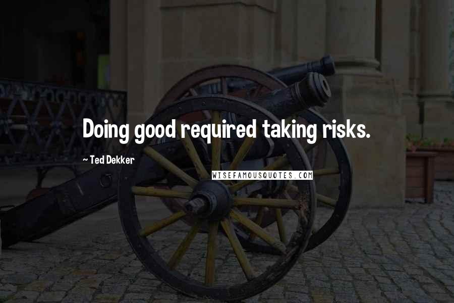 Ted Dekker Quotes: Doing good required taking risks.