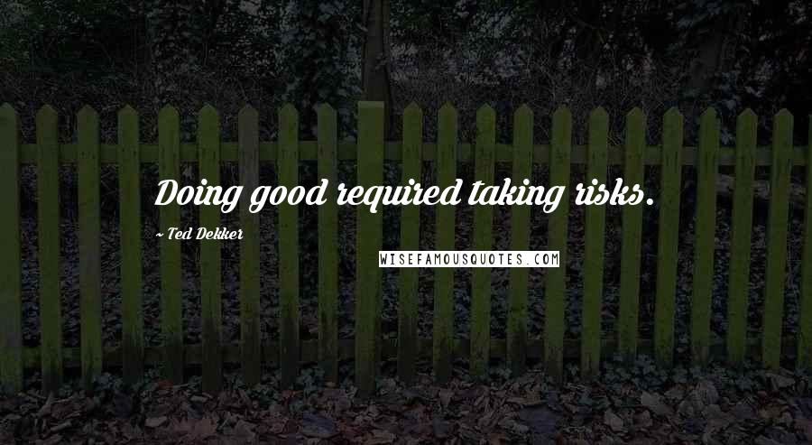 Ted Dekker Quotes: Doing good required taking risks.