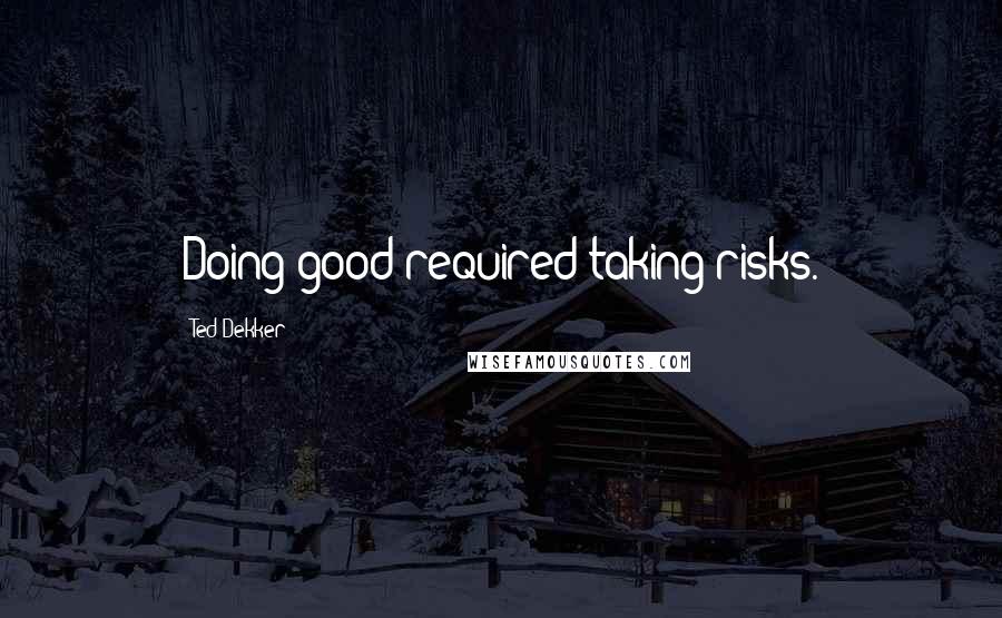 Ted Dekker Quotes: Doing good required taking risks.