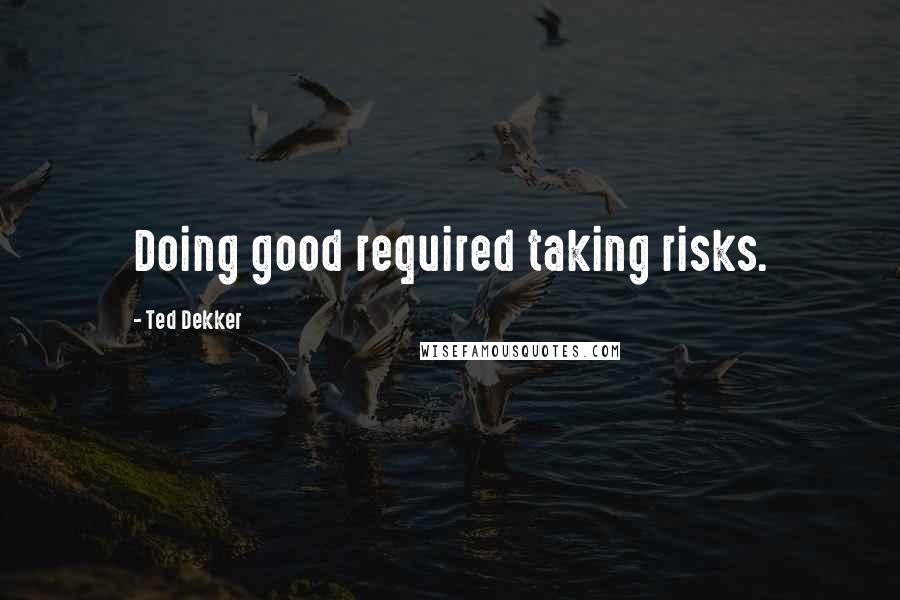 Ted Dekker Quotes: Doing good required taking risks.