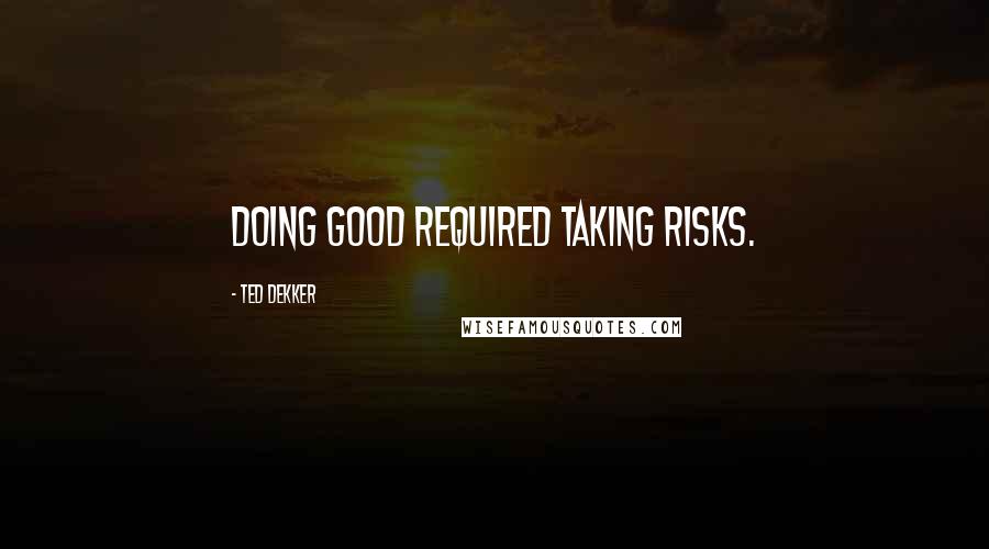 Ted Dekker Quotes: Doing good required taking risks.