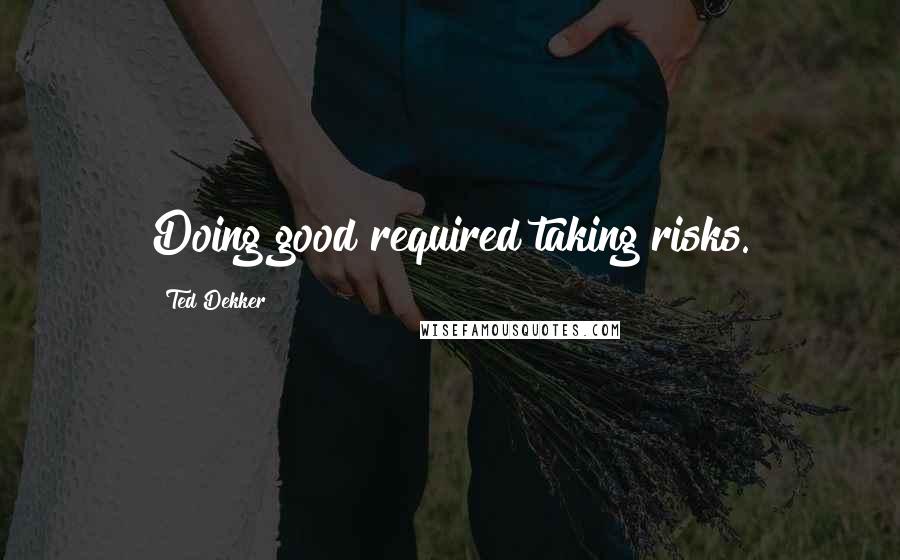 Ted Dekker Quotes: Doing good required taking risks.