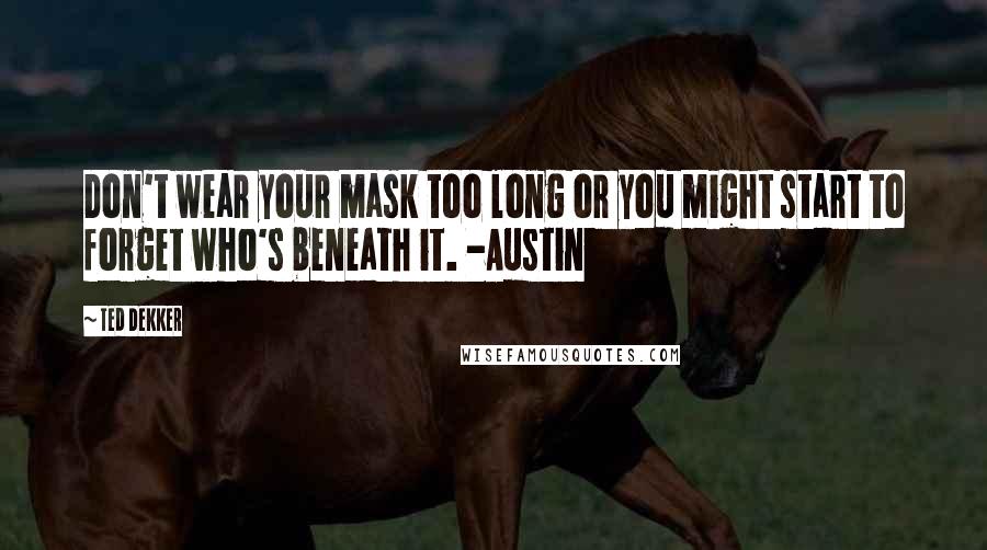 Ted Dekker Quotes: Don't wear your mask too long or you might start to forget who's beneath it. -Austin