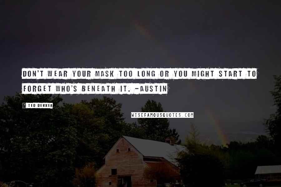 Ted Dekker Quotes: Don't wear your mask too long or you might start to forget who's beneath it. -Austin