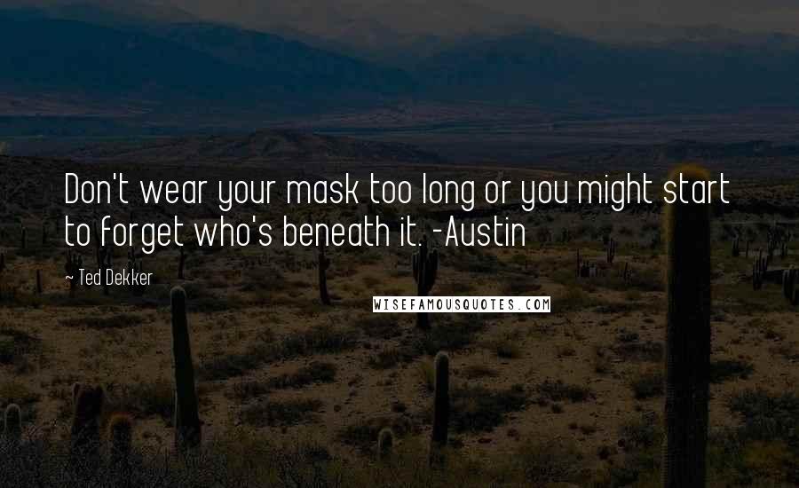 Ted Dekker Quotes: Don't wear your mask too long or you might start to forget who's beneath it. -Austin