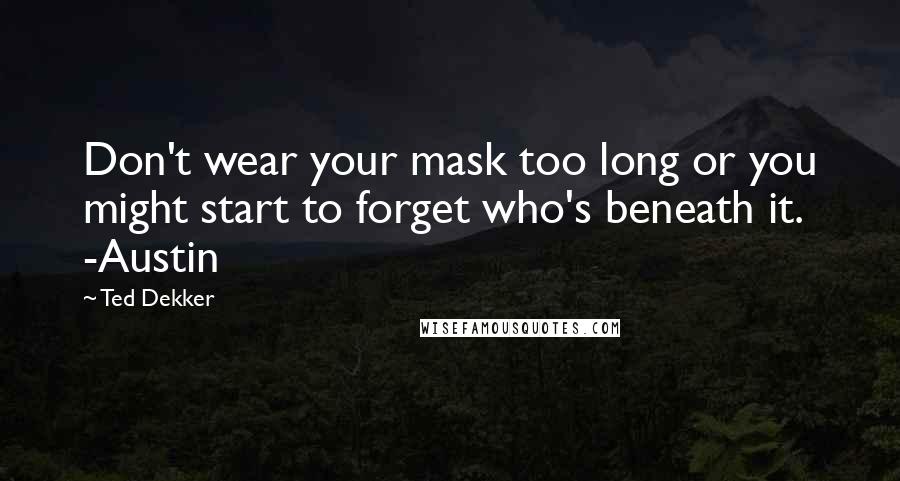 Ted Dekker Quotes: Don't wear your mask too long or you might start to forget who's beneath it. -Austin