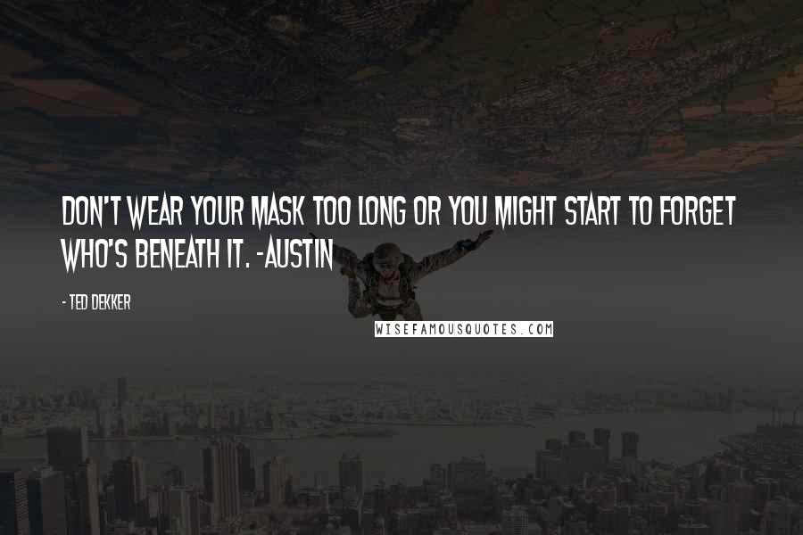 Ted Dekker Quotes: Don't wear your mask too long or you might start to forget who's beneath it. -Austin