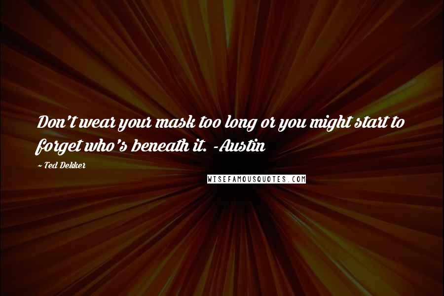 Ted Dekker Quotes: Don't wear your mask too long or you might start to forget who's beneath it. -Austin