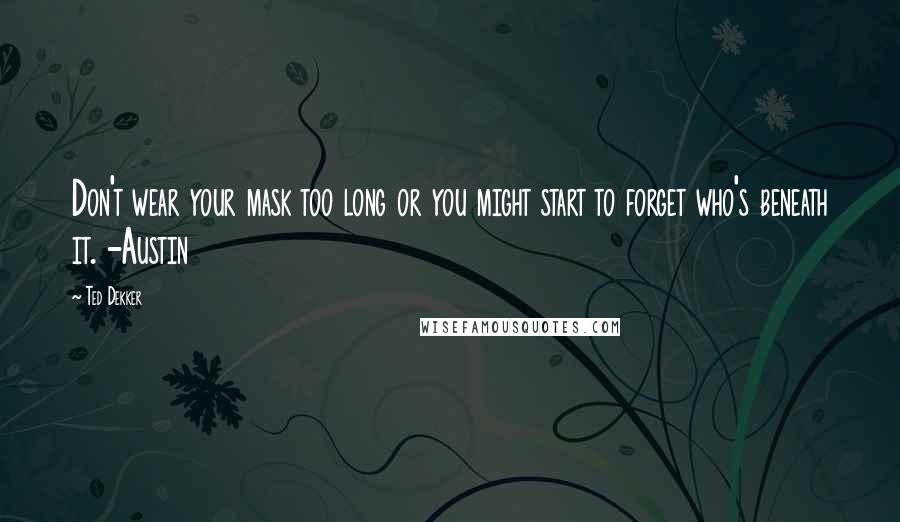 Ted Dekker Quotes: Don't wear your mask too long or you might start to forget who's beneath it. -Austin