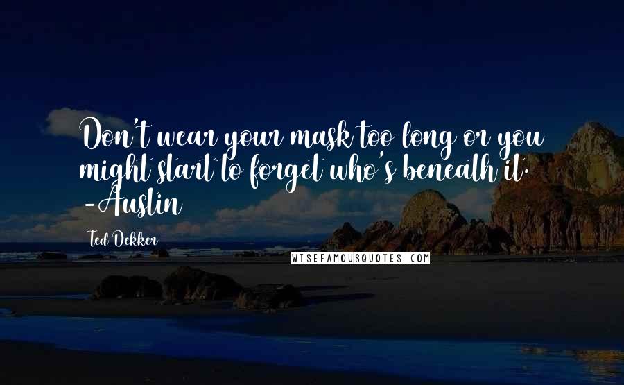 Ted Dekker Quotes: Don't wear your mask too long or you might start to forget who's beneath it. -Austin