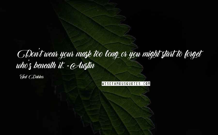 Ted Dekker Quotes: Don't wear your mask too long or you might start to forget who's beneath it. -Austin