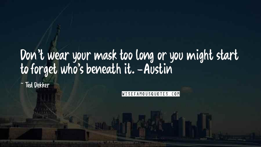 Ted Dekker Quotes: Don't wear your mask too long or you might start to forget who's beneath it. -Austin