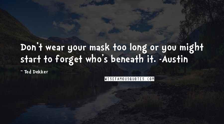 Ted Dekker Quotes: Don't wear your mask too long or you might start to forget who's beneath it. -Austin