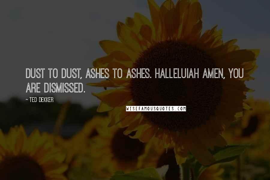 Ted Dekker Quotes: Dust to dust, ashes to ashes. Halleluiah amen, you are dismissed.