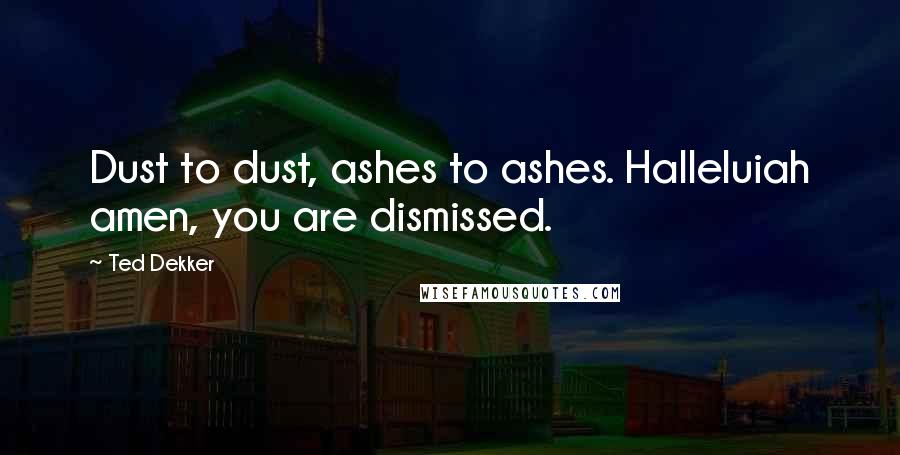 Ted Dekker Quotes: Dust to dust, ashes to ashes. Halleluiah amen, you are dismissed.
