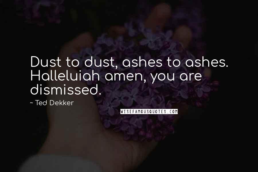 Ted Dekker Quotes: Dust to dust, ashes to ashes. Halleluiah amen, you are dismissed.