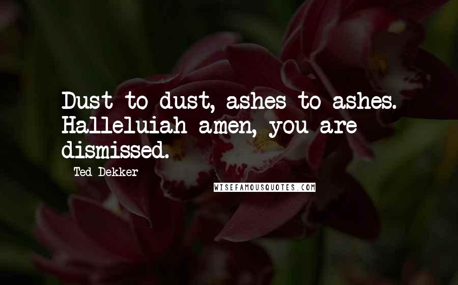 Ted Dekker Quotes: Dust to dust, ashes to ashes. Halleluiah amen, you are dismissed.