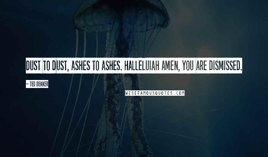 Ted Dekker Quotes: Dust to dust, ashes to ashes. Halleluiah amen, you are dismissed.