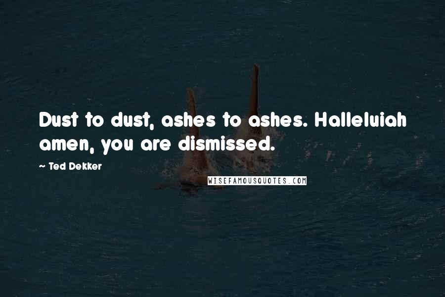Ted Dekker Quotes: Dust to dust, ashes to ashes. Halleluiah amen, you are dismissed.