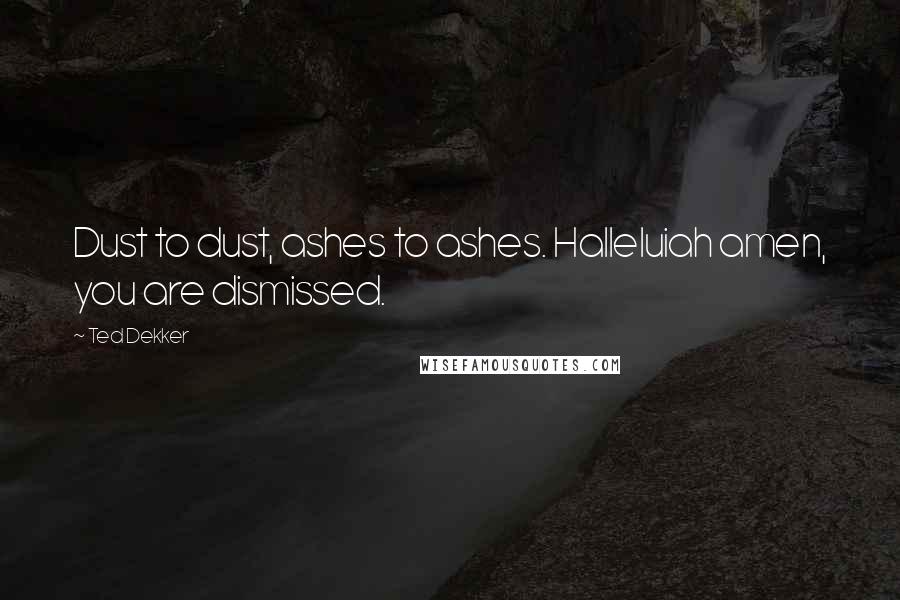 Ted Dekker Quotes: Dust to dust, ashes to ashes. Halleluiah amen, you are dismissed.
