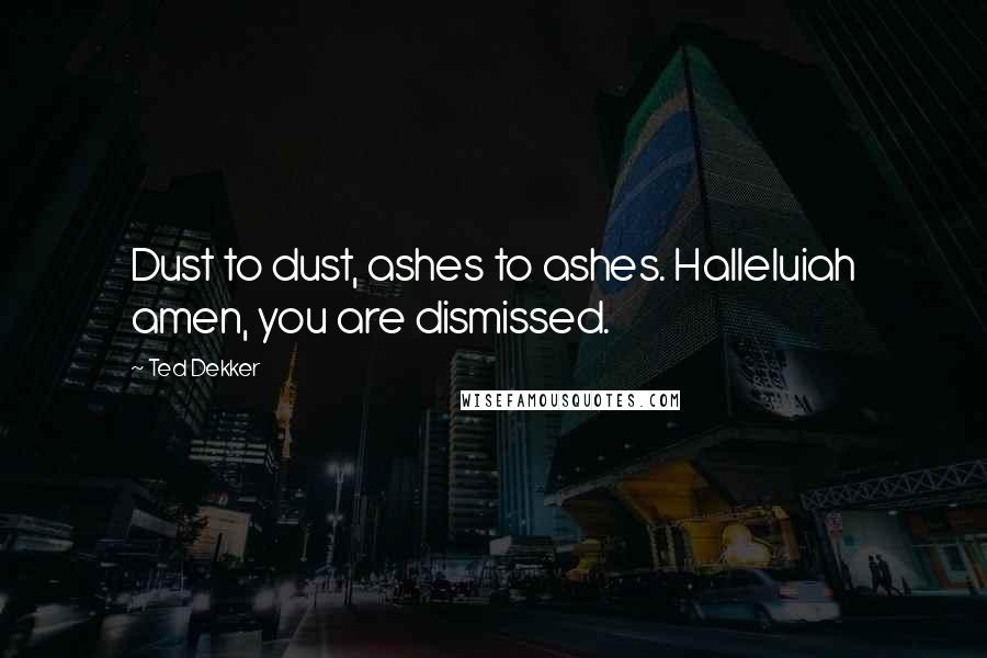Ted Dekker Quotes: Dust to dust, ashes to ashes. Halleluiah amen, you are dismissed.