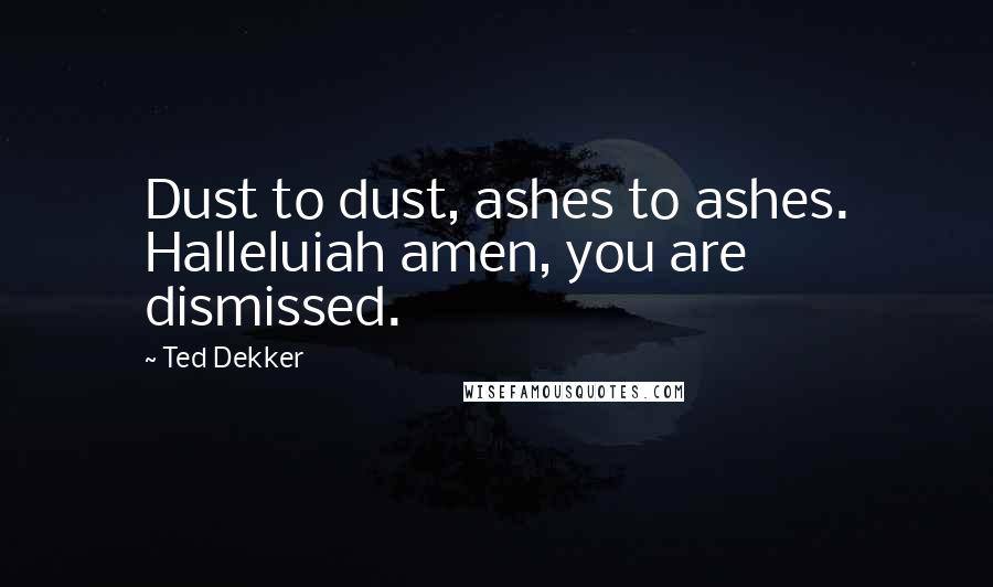 Ted Dekker Quotes: Dust to dust, ashes to ashes. Halleluiah amen, you are dismissed.